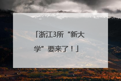 浙江3所“新大学”要来了！