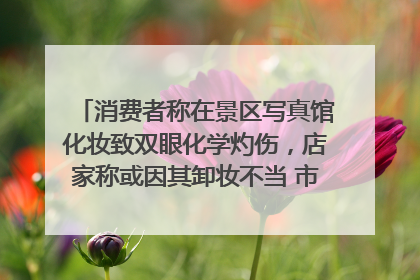 消费者称在景区写真馆化妆致双眼化学灼伤，店家称或因其卸妆不当 市场监管部门介入
