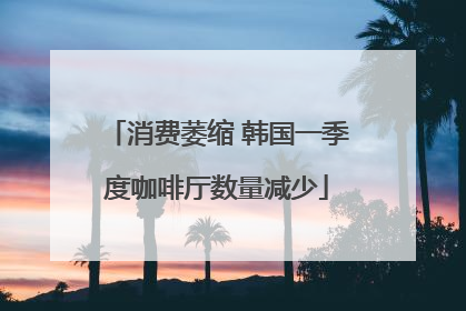 消费萎缩 韩国一季度咖啡厅数量减少