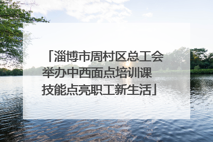 淄博市周村区总工会举办中西面点培训课 技能点亮职工新生活