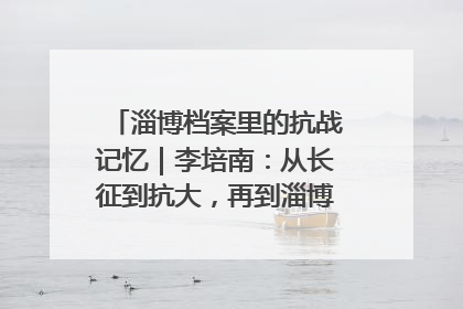 淄博档案里的抗战记忆｜李培南：从长征到抗大，再到淄博的革命足迹