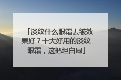 淡纹什么眼霜去皱效果好？十大好用的淡纹眼霜，这把坦白局
