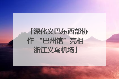 深化义巴东西部协作 “巴州馆”亮相浙江义乌机场