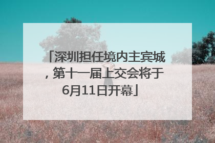 深圳担任境内主宾城，第十一届上交会将于6月11日开幕