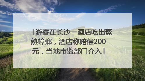 游客在长沙一酒店吃出蒸熟蟑螂，酒店称赔偿200元，当地市监部门介入