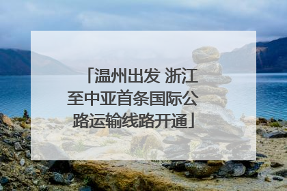 温州出发 浙江至中亚首条国际公路运输线路开通