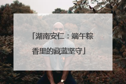 湖南安仁：端午粽香里的藏蓝坚守