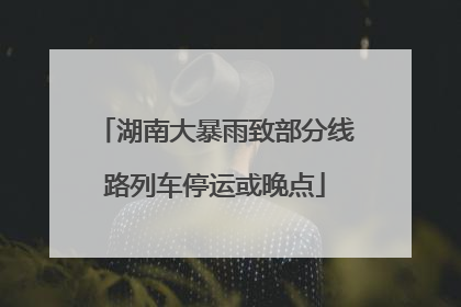 湖南大暴雨致部分线路列车停运或晚点