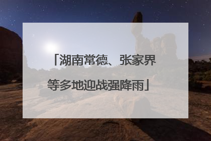湖南常德、张家界等多地迎战强降雨