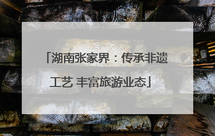 湖南张家界：传承非遗工艺 丰富旅游业态