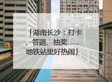 湖南长沙：打卡、答题、抽奖……地铁站里好热闹