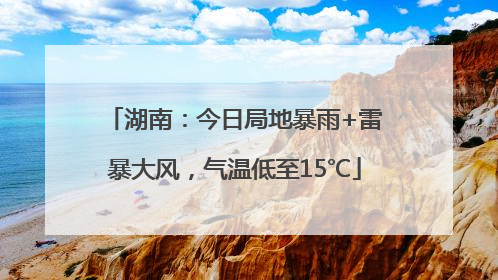湖南：今日局地暴雨+雷暴大风，气温低至15℃