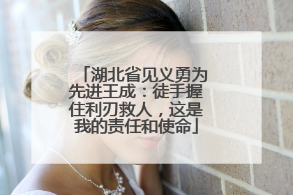 湖北省见义勇为先进王成：徒手握住利刃救人，这是我的责任和使命
