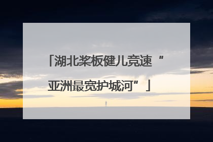 湖北桨板健儿竞速“亚洲最宽护城河”