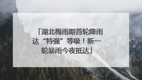 湖北梅雨期首轮降雨达“特强”等级！新一轮暴雨今夜抵达