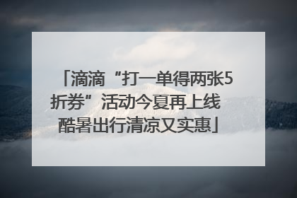 滴滴“打一单得两张5折券”活动今夏再上线 酷暑出行清凉又实惠