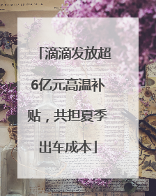 滴滴发放超6亿元高温补贴，共担夏季出车成本