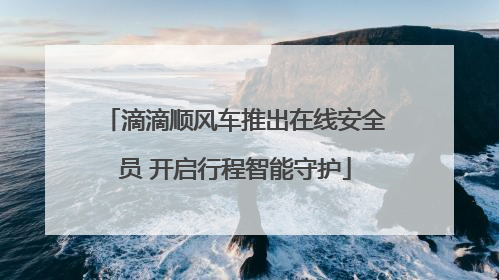 滴滴顺风车推出在线安全员 开启行程智能守护