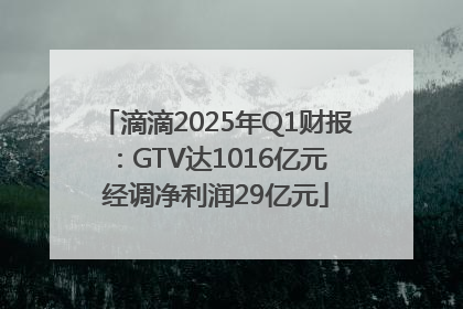 滴滴2025年Q1财报：GTV达1016亿元 经调净利润29亿元