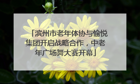 滨州市老年体协与愉悦集团开启战略合作，中老年广场舞大赛开幕