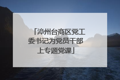 漳州台商区党工委书记为党员干部上专题党课