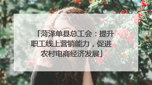 菏泽单县总工会：提升职工线上营销能力，促进农村电商经济发展