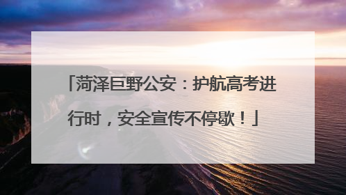 菏泽巨野公安：护航高考进行时，安全宣传不停歇！
