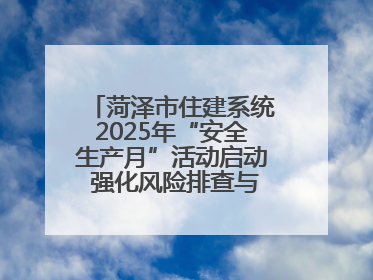 菏泽市住建系统2025年“安全生产月”活动启动 强化风险排查与应急能力建设