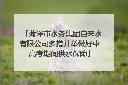 菏泽市水务集团自来水有限公司多措并举做好中高考期间供水保障
