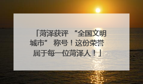菏泽获评 “全国文明城市” 称号！这份荣誉属于每一位菏泽人！
