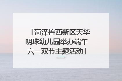 菏泽鲁西新区天华明珠幼儿园举办端午六一双节主题活动