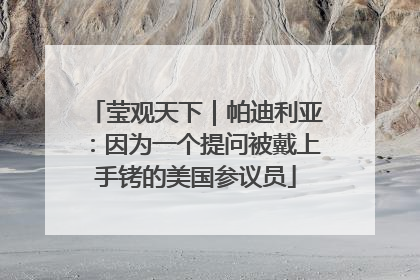 莹观天下｜帕迪利亚：因为一个提问被戴上手铐的美国参议员