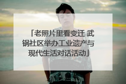 老照片里看变迁 武锅社区举办工业遗产与现代生活对话活动