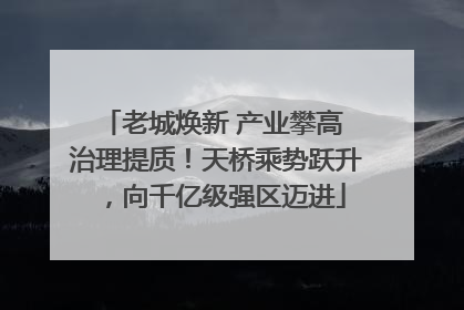 老城焕新 产业攀高 治理提质！天桥乘势跃升，向千亿级强区迈进
