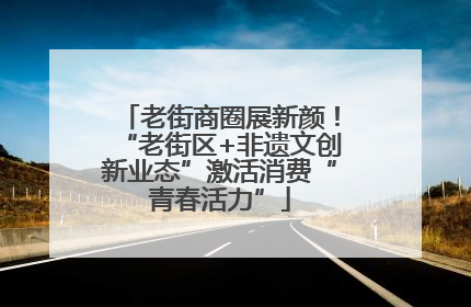老街商圈展新颜！“老街区+非遗文创新业态”激活消费“青春活力”
