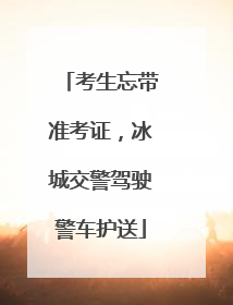 考生忘带准考证，冰城交警驾驶警车护送