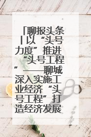 聊报头条丨以“头号力度”推进“头号工程”——聊城深入实施工业经济“头号工程”打造经济发展强引擎