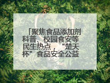 聚焦食品添加剂科普、校园食安等民生热点，“楚天杯”食品安全公益广告开启征集