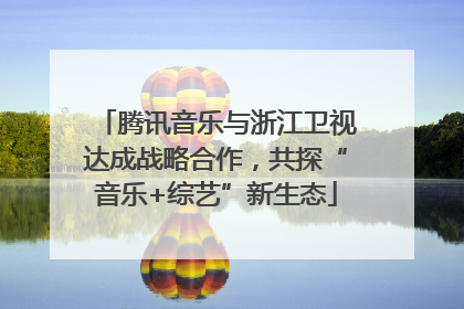腾讯音乐与浙江卫视达成战略合作，共探“音乐+综艺”新生态
