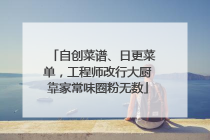 自创菜谱、日更菜单，工程师改行大厨靠家常味圈粉无数