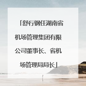 舒行钢任湖南省机场管理集团有限公司董事长、省机场管理局局长
