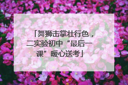 舞狮击掌壮行色，二实验初中“最后一课”暖心送考