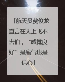 航天员费俊龙直言在天上飞不害怕，“感觉良好”是底气也是信心