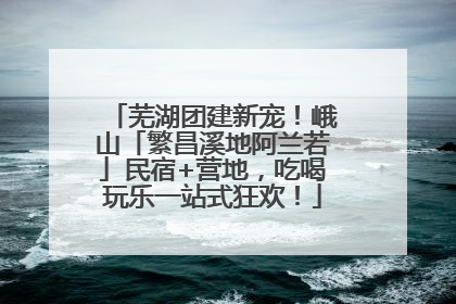 芜湖团建新宠！峨山「繁昌溪地阿兰若」民宿+营地，吃喝玩乐一站式狂欢！