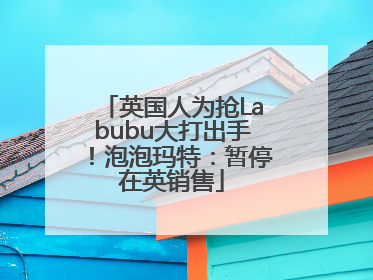 英国人为抢Labubu大打出手！泡泡玛特：暂停在英销售