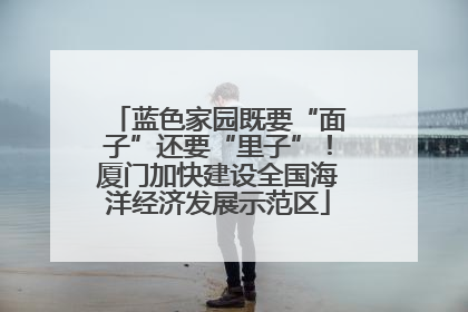 蓝色家园既要“面子”还要“里子”！厦门加快建设全国海洋经济发展示范区