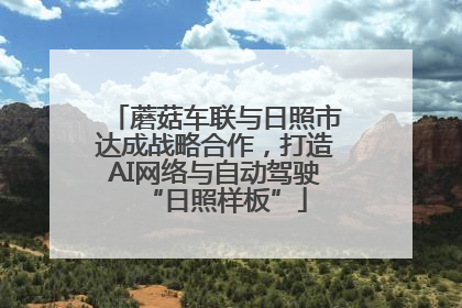 蘑菇车联与日照市达成战略合作，打造AI网络与自动驾驶“日照样板”