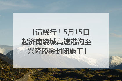 请绕行！5月15日起济南绕城高速港沟至兴隆段将封闭施工