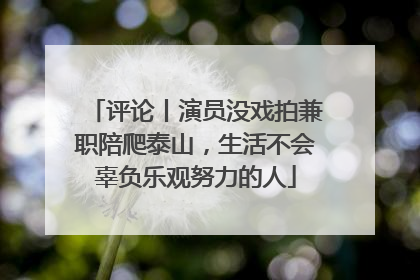 评论丨演员没戏拍兼职陪爬泰山，生活不会辜负乐观努力的人