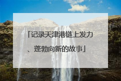 记录天津港链上发力、蓬勃向新的故事